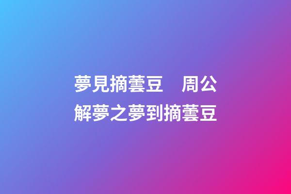 夢見摘蕓豆　周公解夢之夢到摘蕓豆
